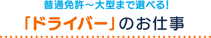 普通免許～大型まで選べる！「ドライバー」のお仕事